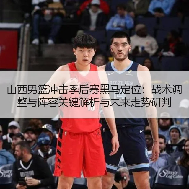 山西男篮冲击季后赛黑马定位：战术调整与阵容关键解析与未来走势研判
